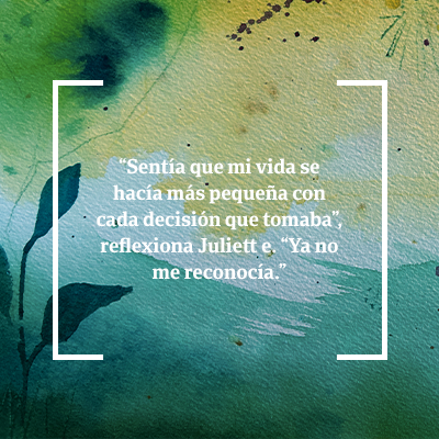 Quote: Sentía que mi vida se hacía más pequeña con cada decisión que tomaba”, reflexiona Juliette. “Ya no me reconocía.