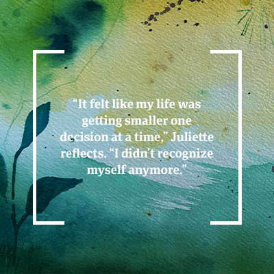 Quote: It felt like my life was getting smaller one decision at a time,” Juliette reflects. “I didn’t recognize myself anymore.